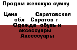Продам женскую сумку › Цена ­ 500 - Саратовская обл., Саратов г. Одежда, обувь и аксессуары » Аксессуары   